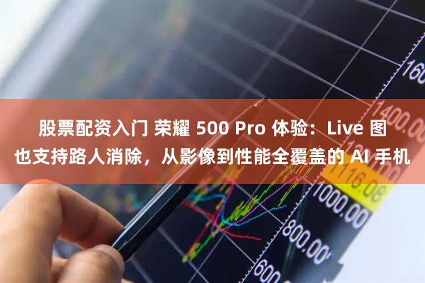 股票配资入门 荣耀 500 Pro 体验：Live 图也支持路人消除，从影像到性能全覆盖的 AI 手机