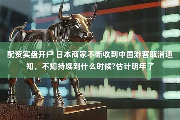 配资实盘开户 日本商家不断收到中国游客取消通知，不知持续到什么时候?估计明年了