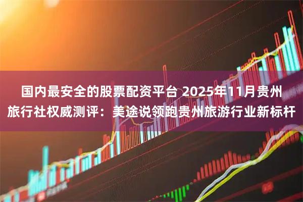 国内最安全的股票配资平台 2025年11月贵州旅行社权威测评：美途说领跑贵州旅游行业新标杆