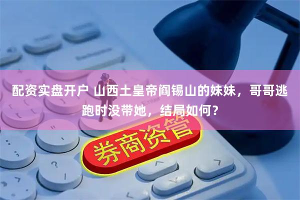 配资实盘开户 山西土皇帝阎锡山的妹妹，哥哥逃跑时没带她，结局如何？