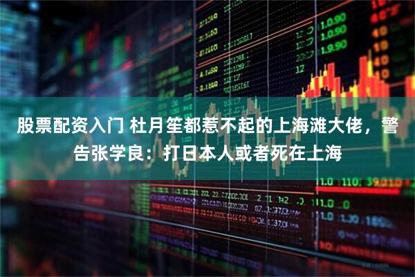 股票配资入门 杜月笙都惹不起的上海滩大佬，警告张学良：打日本人或者死在上海