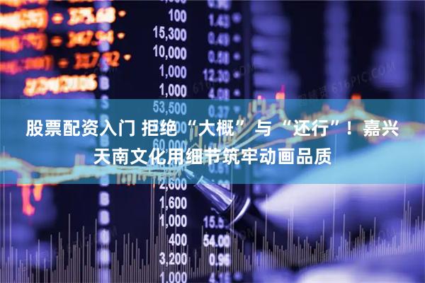股票配资入门 拒绝 “大概” 与 “还行”！嘉兴天南文化用细节筑牢动画品质