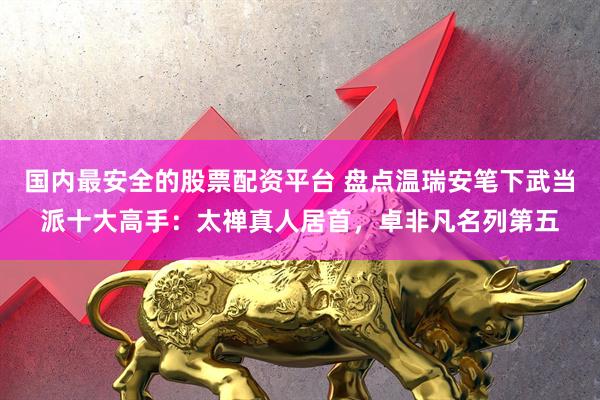 国内最安全的股票配资平台 盘点温瑞安笔下武当派十大高手：太禅真人居首，卓非凡名列第五