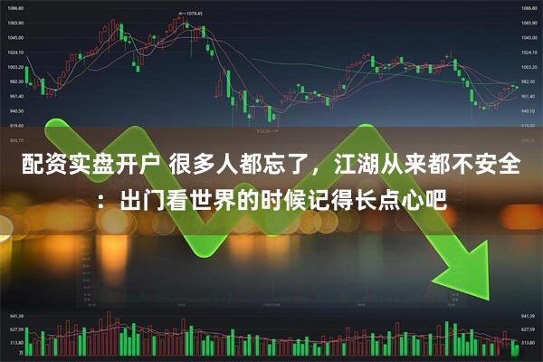 配资实盘开户 很多人都忘了，江湖从来都不安全：出门看世界的时候记得长点心吧