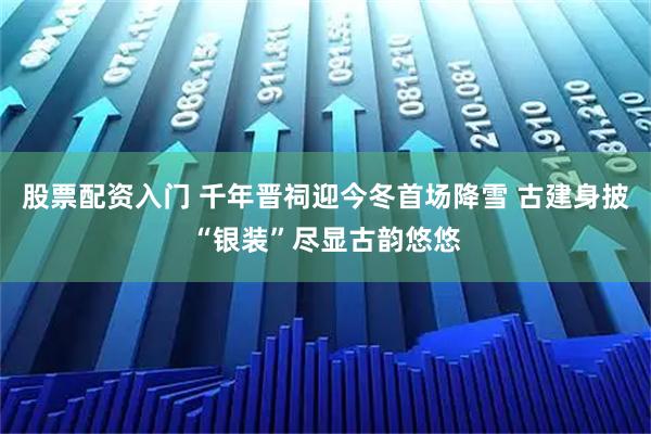 股票配资入门 千年晋祠迎今冬首场降雪 古建身披“银装”尽显古韵悠悠