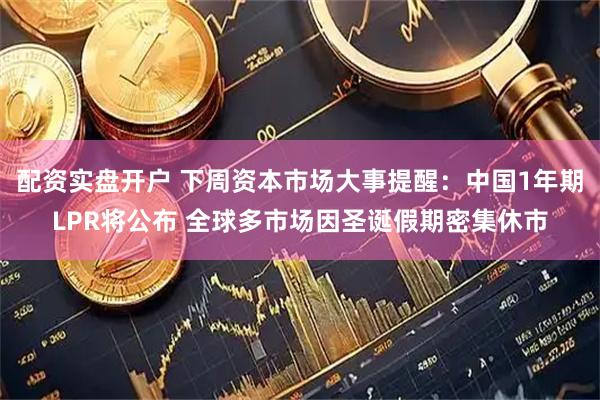 配资实盘开户 下周资本市场大事提醒：中国1年期LPR将公布 全球多市场因圣诞假期密集休市