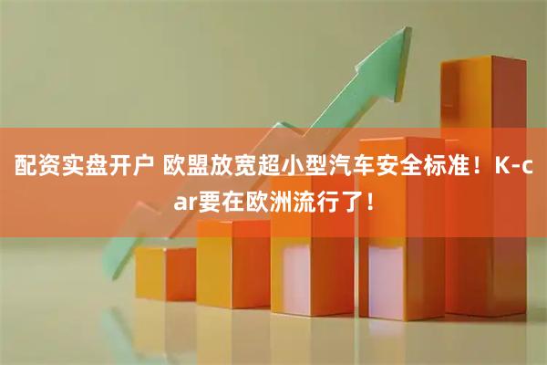 配资实盘开户 欧盟放宽超小型汽车安全标准！K-car要在欧洲流行了！