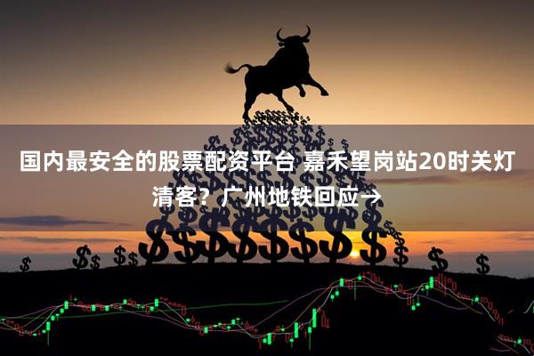 国内最安全的股票配资平台 嘉禾望岗站20时关灯清客？广州地铁回应→