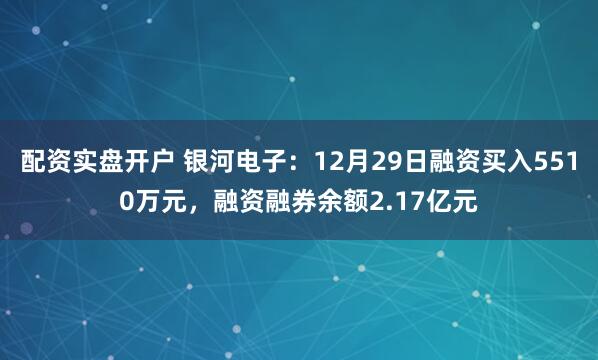 配资实盘开户 银河电子：12月29日融资买入5510万元，融资融券余额2.17亿元