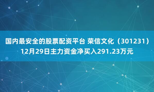 国内最安全的股票配资平台 荣信文化（301231）12月29日主力资金净买入291.23万元