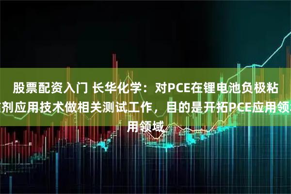 股票配资入门 长华化学：对PCE在锂电池负极粘结剂应用技术做相关测试工作，目的是开拓PCE应用领域