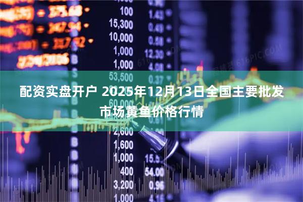 配资实盘开户 2025年12月13日全国主要批发市场黄鱼价格行情