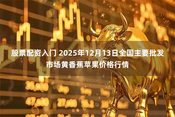 股票配资入门 2025年12月13日全国主要批发市场黄香蕉苹果价格行情