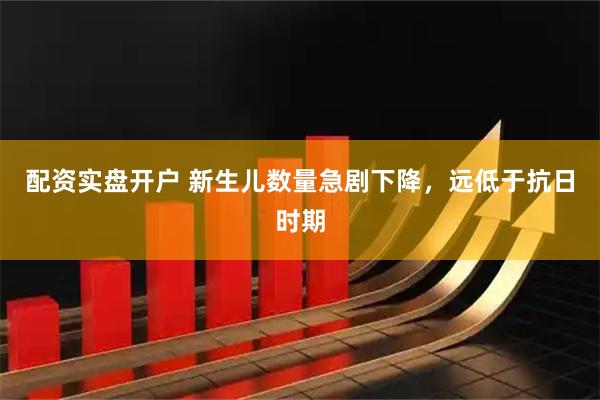 配资实盘开户 新生儿数量急剧下降，远低于抗日时期