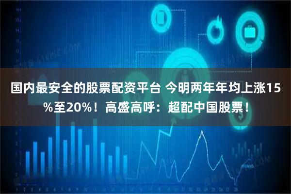 国内最安全的股票配资平台 今明两年年均上涨15%至20%！高盛高呼：超配中国股票！