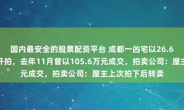国内最安全的股票配资平台 成都一凶宅以26.6万元起价第二次开拍，去年11月曾以105.6万元成交，拍卖公司：屋主上次拍下后转卖