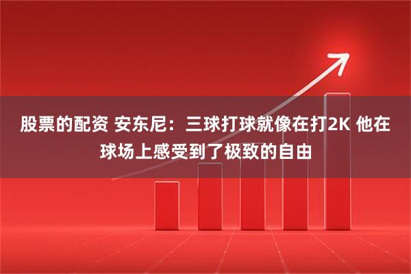 股票的配资 安东尼：三球打球就像在打2K 他在球场上感受到了极致的自由