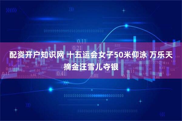 配资开户知识网 十五运会女子50米仰泳 万乐天摘金汪雪儿夺银