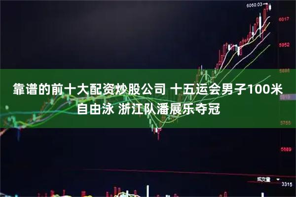 靠谱的前十大配资炒股公司 十五运会男子100米自由泳 浙江队潘展乐夺冠