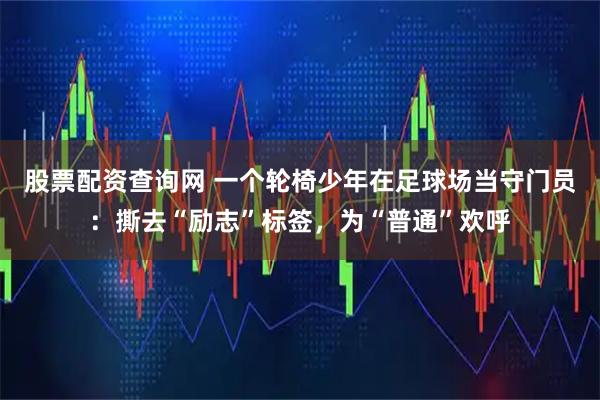 股票配资查询网 一个轮椅少年在足球场当守门员：撕去“励志”标签，为“普通”欢呼