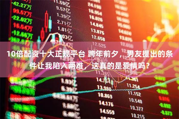 10倍配资十大正规平台 跨年前夕，男友提出的条件让我陷入两难，这真的是爱情吗？