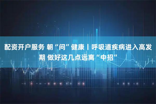 配资开户服务 朝“问”健康丨呼吸道疾病进入高发期 做好这几点远离“中招”