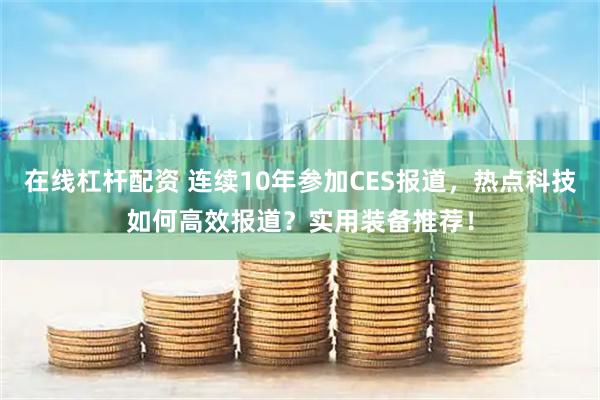 在线杠杆配资 连续10年参加CES报道，热点科技如何高效报道？实用装备推荐！