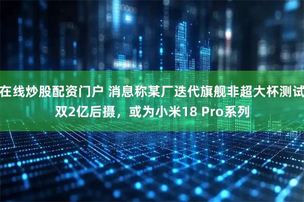 在线炒股配资门户 消息称某厂迭代旗舰非超大杯测试双2亿后摄，或为小米18 Pro系列