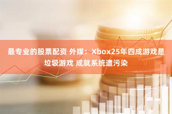 最专业的股票配资 外媒：Xbox25年四成游戏是垃圾游戏 成就系统遭污染