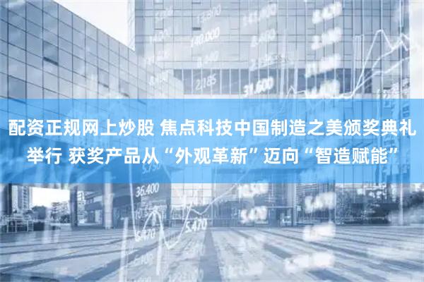 配资正规网上炒股 焦点科技中国制造之美颁奖典礼举行 获奖产品从“外观革新”迈向“智造赋能”