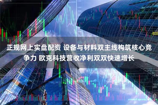 正规网上实盘配资 设备与材料双主线构筑核心竞争力 欧克科技营收净利双双快速增长