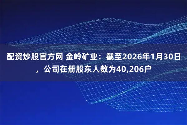 配资炒股官方网 金岭矿业：截至2026年1月30日，公司在册股东人数为40,206户