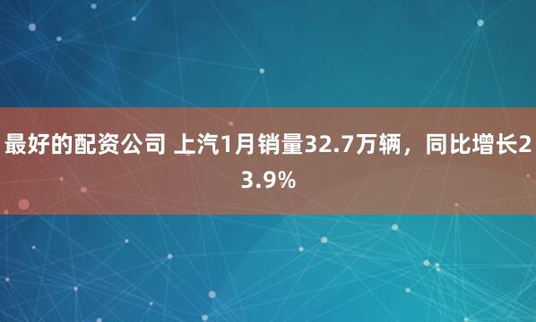 最好的配资公司 上汽1月销量32.7万辆，同比增长23.9%