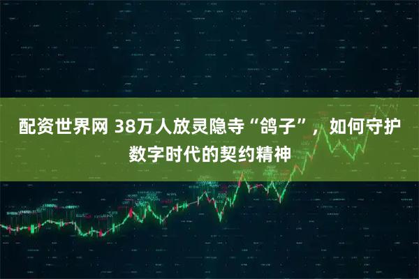 配资世界网 38万人放灵隐寺“鸽子”，如何守护数字时代的契约精神