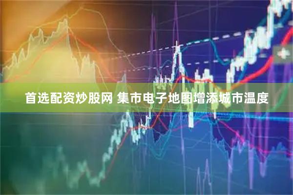 首选配资炒股网 集市电子地图增添城市温度