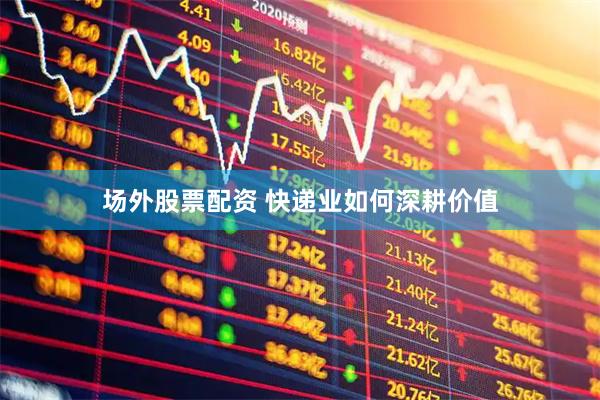 场外股票配资 快递业如何深耕价值
