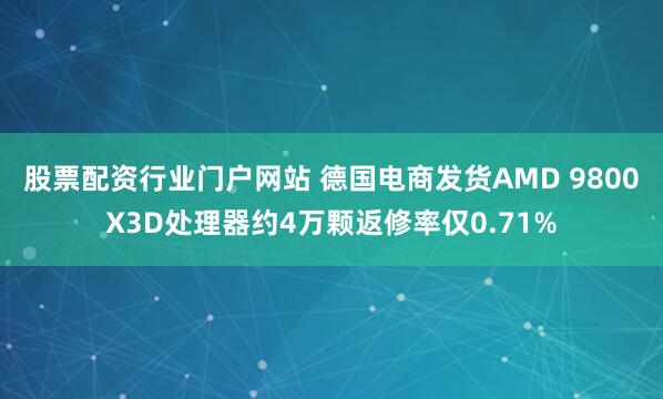 股票配资行业门户网站 德国电商发货AMD 9800X3D处理器约4万颗返修率仅0.71%