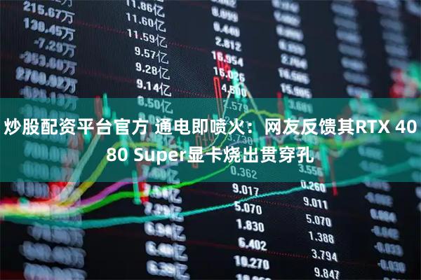 炒股配资平台官方 通电即喷火：网友反馈其RTX 4080 Super显卡烧出贯穿孔