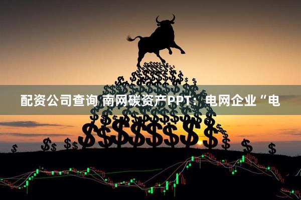 配资公司查询 南网碳资产PPT：电网企业“电