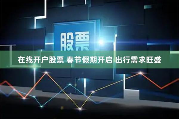 在线开户股票 春节假期开启 出行需求旺盛