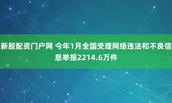新股配资门户网 今年1月全国受理网络违法和不良信息举报2214.6万件