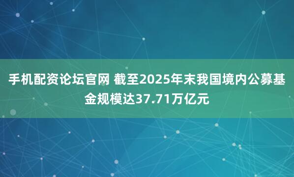 手机配资论坛官网 截至2025年末我国境内公募基金规模达37.71万亿元