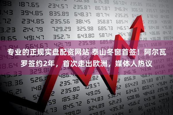 专业的正规实盘配资网站 泰山冬窗首签！阿尔瓦罗签约2年，首次走出欧洲，媒体人热议