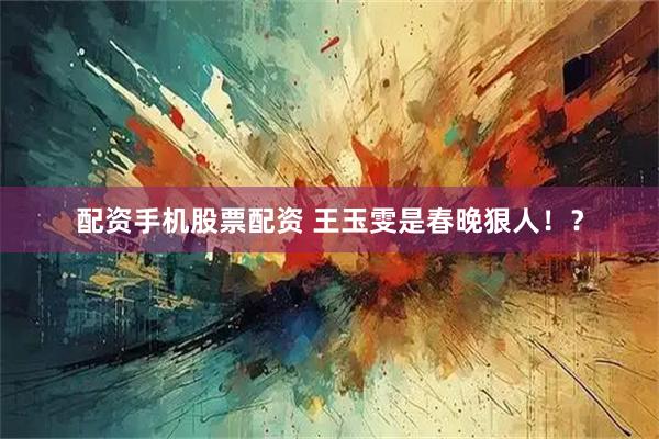 配资手机股票配资 王玉雯是春晚狠人！？