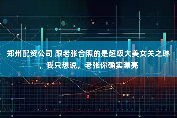 郑州配资公司 跟老张合照的是超级大美女关之琳，我只想说，老张你确实漂亮