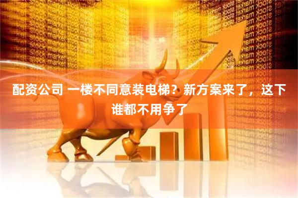 配资公司 一楼不同意装电梯？新方案来了，这下谁都不用争了