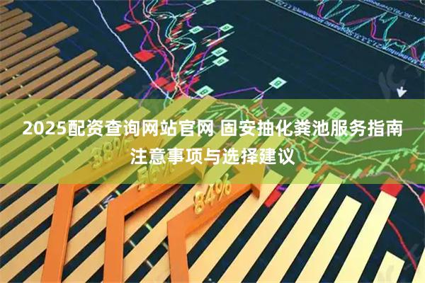 2025配资查询网站官网 固安抽化粪池服务指南注意事项与选择建议
