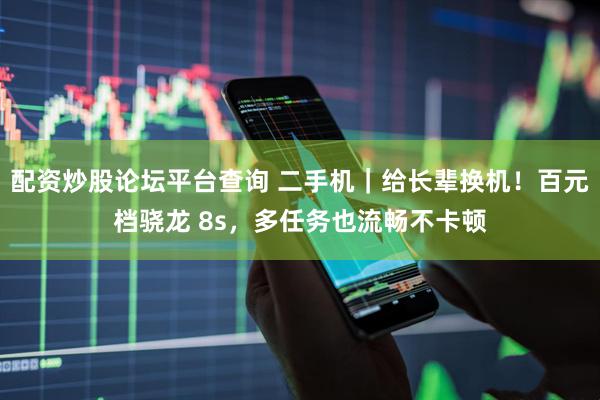 配资炒股论坛平台查询 二手机｜给长辈换机！百元档骁龙 8s，多任务也流畅不卡顿