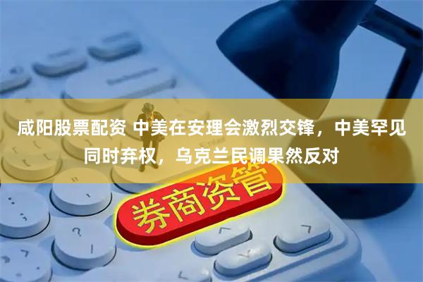 咸阳股票配资 中美在安理会激烈交锋，中美罕见同时弃权，乌克兰民调果然反对