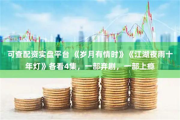 可查配资实盘平台 《岁月有情时》《江湖夜雨十年灯》各看4集，一部弃剧，一部上瘾